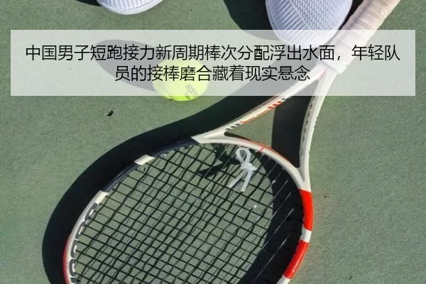 中国男子短跑接力新周期棒次分配浮出水面，年轻队员的接棒磨合藏着现实悬念
